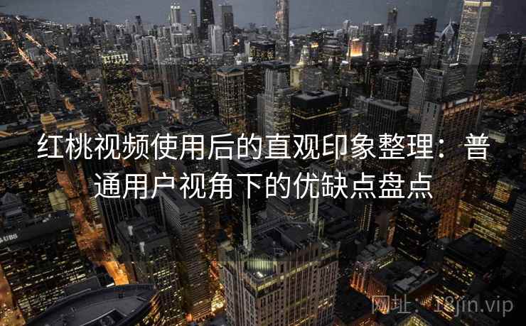 红桃视频使用后的直观印象整理：普通用户视角下的优缺点盘点