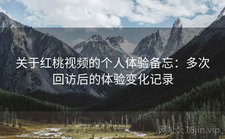 关于红桃视频的个人体验备忘:多次回访后的体验变化记录 关于红桃视频的个人体验备忘:多次回访后的体验变化记录