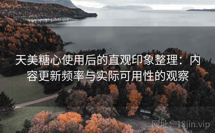 天美糖心使用后的直观印象整理:内容更新频率与实际可用性的观察 天美糖心使用后的直观印象整理:内容更新频率与实际可用性的观察