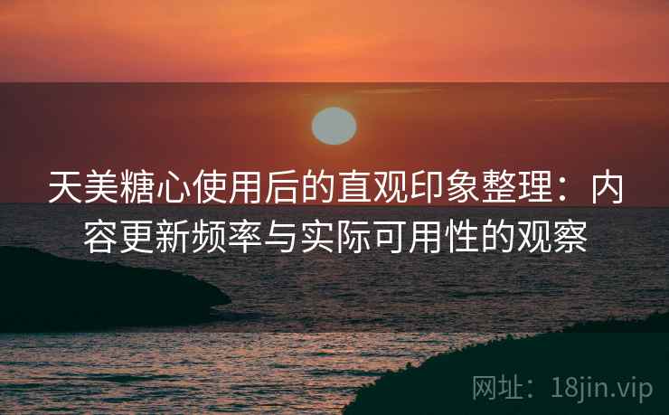 天美糖心使用后的直观印象整理:内容更新频率与实际可用性的观察 天美糖心使用后的直观印象整理:内容更新频率与实际可用性的观察