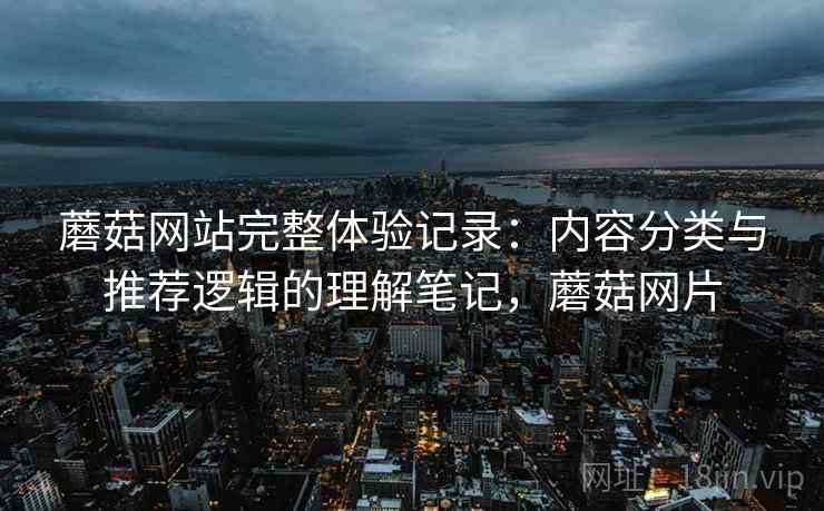 蘑菇网站完整体验记录:内容分类与推荐逻辑的理解笔记,蘑菇网片 蘑菇网站完整体验记录:内容分类与推荐逻辑的理解笔记,蘑菇网片