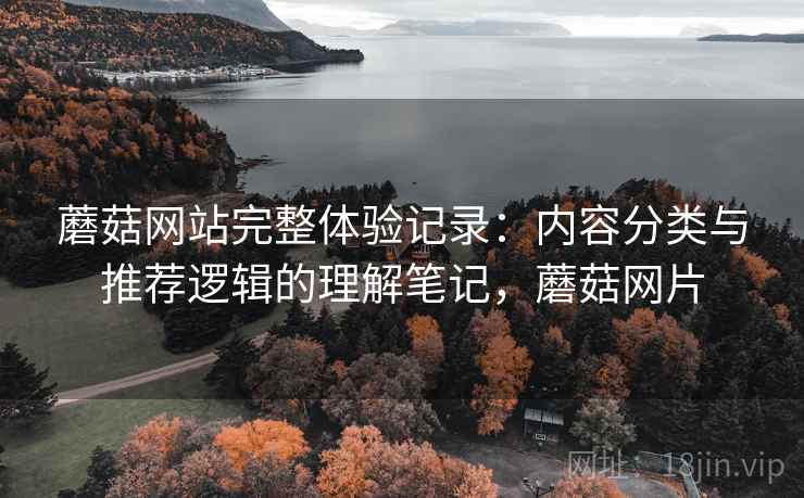 蘑菇网站完整体验记录:内容分类与推荐逻辑的理解笔记,蘑菇网片 蘑菇网站完整体验记录:内容分类与推荐逻辑的理解笔记,蘑菇网片