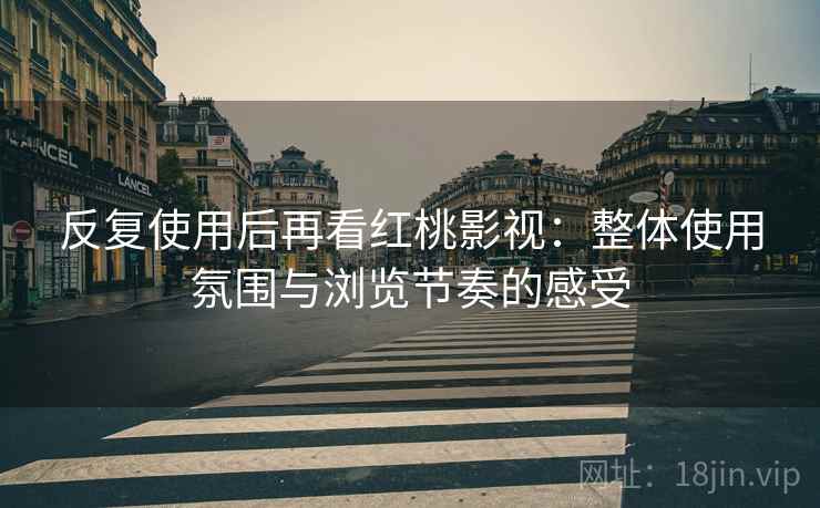 反复使用后再看红桃影视:整体使用氛围与浏览节奏的感受 反复使用后再看红桃影视:整体使用氛围与浏览节奏的感受
