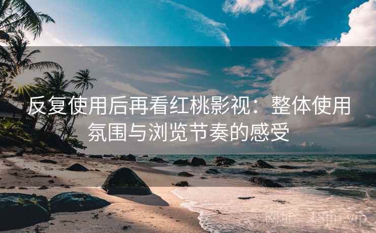 反复使用后再看红桃影视:整体使用氛围与浏览节奏的感受 反复使用后再看红桃影视:整体使用氛围与浏览节奏的感受