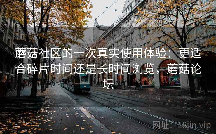 蘑菇社区的一次真实使用体验:更适合碎片时间还是长时间浏览,蘑菇论坛 蘑菇社区的一次真实使用体验:更适合碎片时间还是长时间浏览,蘑菇论坛
