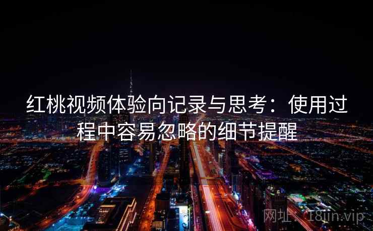 红桃视频体验向记录与思考:使用过程中容易忽略的细节提醒 红桃视频体验向记录与思考:使用过程中容易忽略的细节提醒