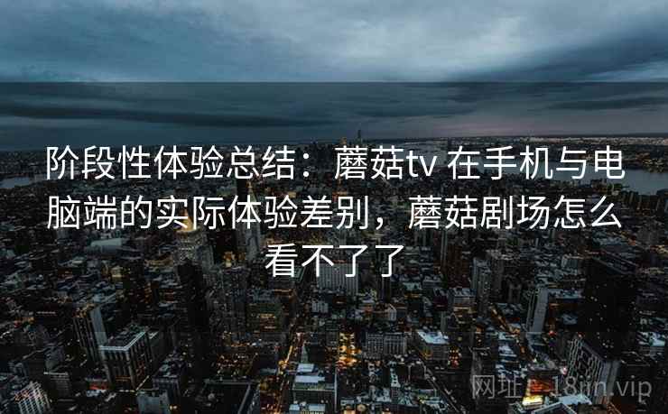 阶段性体验总结:蘑菇tv 在手机与电脑端的实际体验差别,蘑菇剧场怎么看不了了 阶段性体验总结:蘑菇tv 在手机与电脑端的实际体验差别,蘑菇剧场怎么看不了了