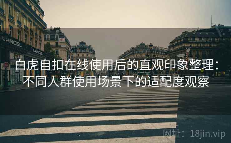 白虎自扣在线使用后的直观印象整理:不同人群使用场景下的适配度观察 白虎自扣在线使用后的直观印象整理:不同人群使用场景下的适配度观察