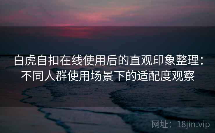白虎自扣在线使用后的直观印象整理:不同人群使用场景下的适配度观察 白虎自扣在线使用后的直观印象整理:不同人群使用场景下的适配度观察
