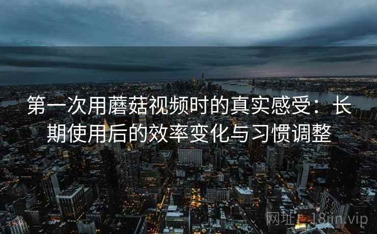 第一次用蘑菇视频时的真实感受:长期使用后的效率变化与习惯调整 第一次用蘑菇视频时的真实感受:长期使用后的效率变化与习惯调整