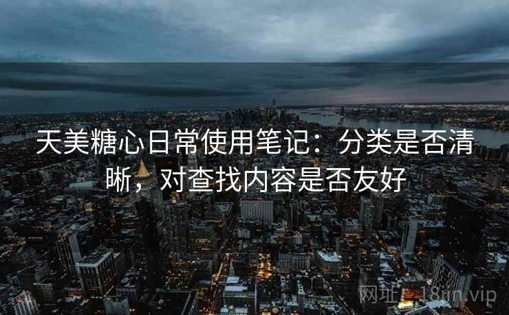 天美糖心日常使用笔记:分类是否清晰,对查找内容是否友好 天美糖心日常使用笔记:分类是否清晰,对查找内容是否友好