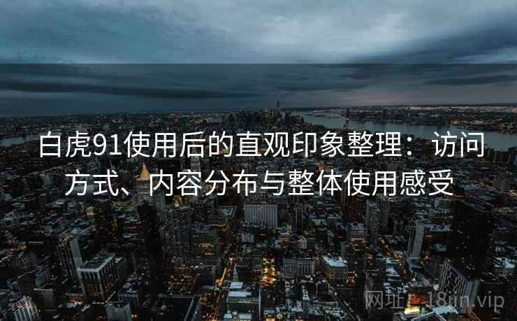 白虎91使用后的直观印象整理:访问方式、内容分布与整体使用感受 白虎91使用后的直观印象整理:访问方式、内容分布与整体使用感受
