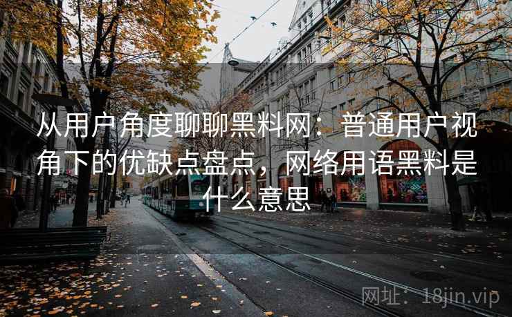 从用户角度聊聊黑料网:普通用户视角下的优缺点盘点,网络用语黑料是什么意思 从用户角度聊聊黑料网:普通用户视角下的优缺点盘点,网络用语黑料是什么意思