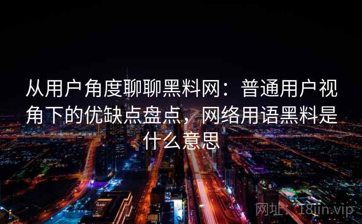 从用户角度聊聊黑料网:普通用户视角下的优缺点盘点,网络用语黑料是什么意思 从用户角度聊聊黑料网:普通用户视角下的优缺点盘点,网络用语黑料是什么意思
