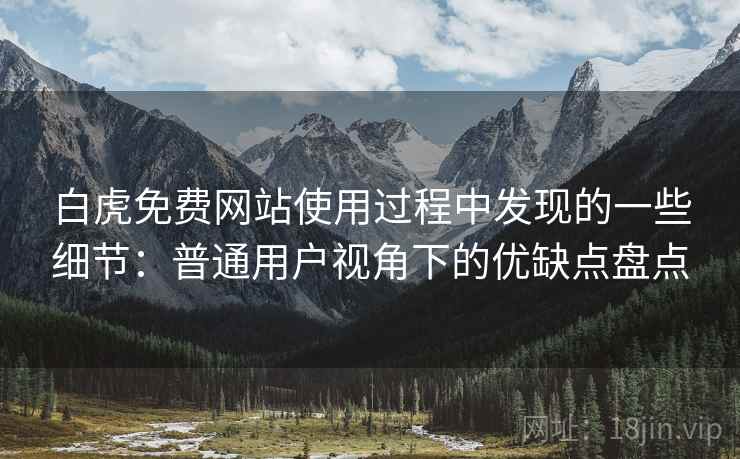 白虎免费网站使用过程中发现的一些细节:普通用户视角下的优缺点盘点 白虎免费网站使用过程中发现的一些细节:普通用户视角下的优缺点盘点