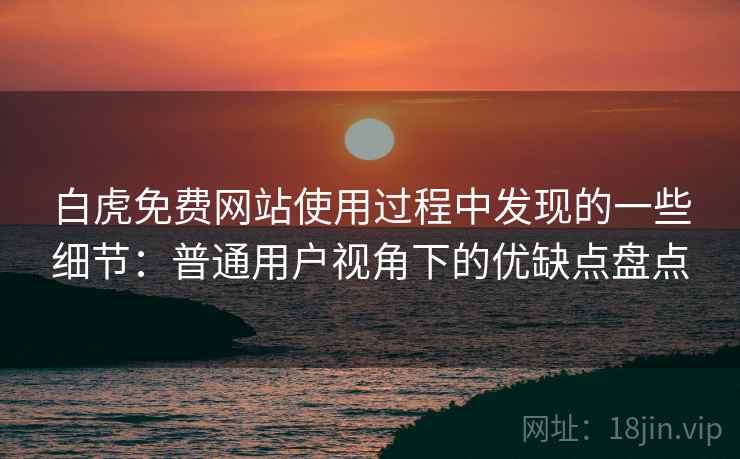 白虎免费网站使用过程中发现的一些细节:普通用户视角下的优缺点盘点 白虎免费网站使用过程中发现的一些细节:普通用户视角下的优缺点盘点