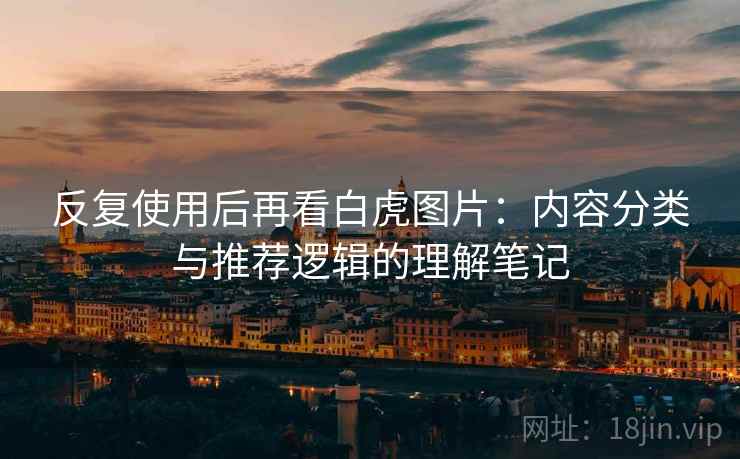 反复使用后再看白虎图片:内容分类与推荐逻辑的理解笔记 反复使用后再看白虎图片:内容分类与推荐逻辑的理解笔记