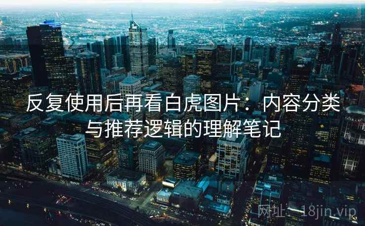 反复使用后再看白虎图片:内容分类与推荐逻辑的理解笔记 反复使用后再看白虎图片:内容分类与推荐逻辑的理解笔记