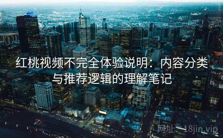 红桃视频不完全体验说明:内容分类与推荐逻辑的理解笔记 红桃视频不完全体验说明:内容分类与推荐逻辑的理解笔记