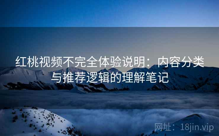 红桃视频不完全体验说明:内容分类与推荐逻辑的理解笔记 红桃视频不完全体验说明:内容分类与推荐逻辑的理解笔记