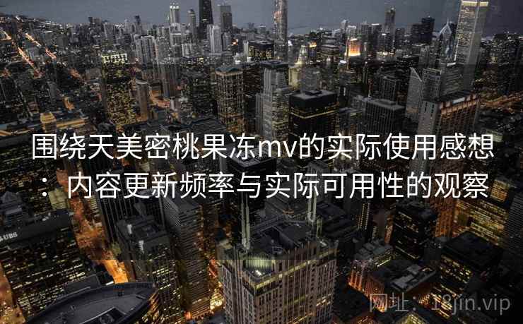 围绕天美密桃果冻mv的实际使用感想:内容更新频率与实际可用性的观察 围绕天美密桃果冻mv的实际使用感想:内容更新频率与实际可用性的观察