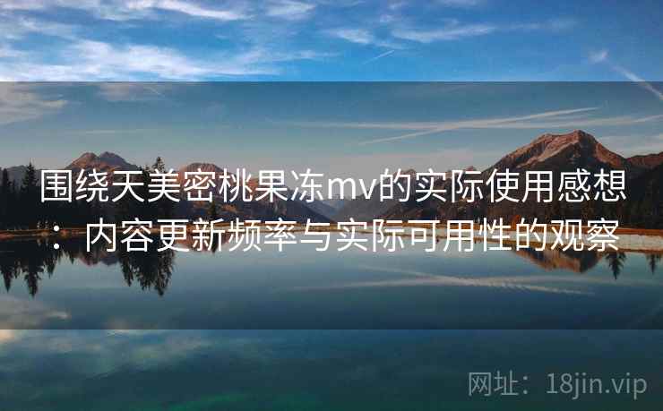 围绕天美密桃果冻mv的实际使用感想:内容更新频率与实际可用性的观察 围绕天美密桃果冻mv的实际使用感想:内容更新频率与实际可用性的观察