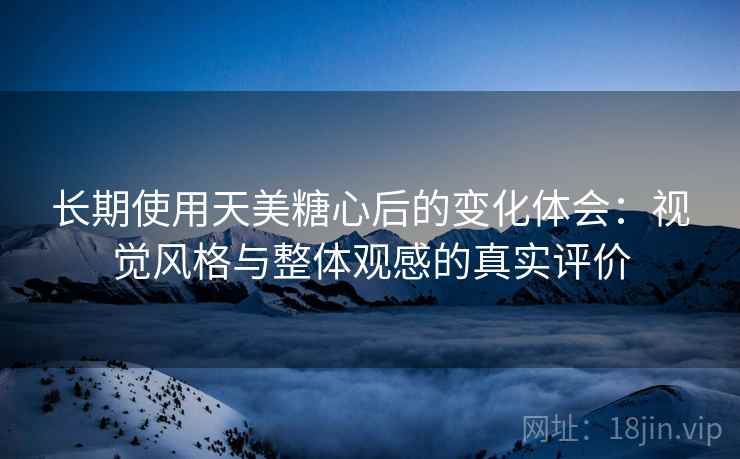 长期使用天美糖心后的变化体会:视觉风格与整体观感的真实评价 长期使用天美糖心后的变化体会:视觉风格与整体观感的真实评价