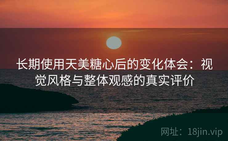 长期使用天美糖心后的变化体会:视觉风格与整体观感的真实评价 长期使用天美糖心后的变化体会:视觉风格与整体观感的真实评价