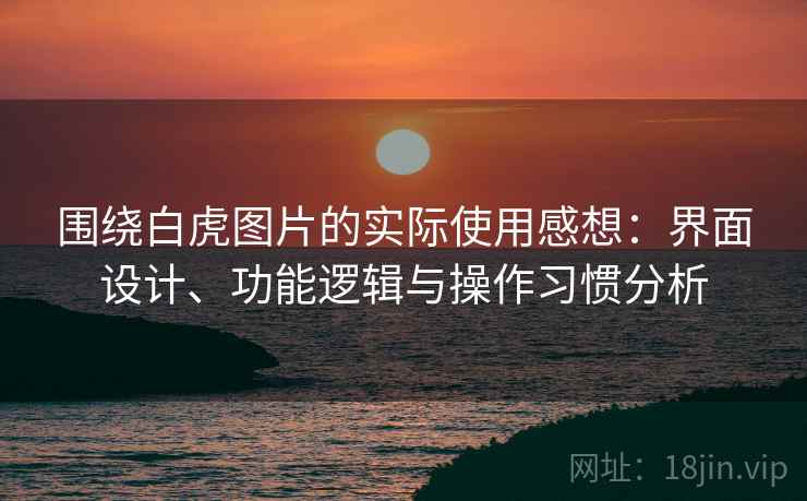围绕白虎图片的实际使用感想:界面设计、功能逻辑与操作习惯分析 围绕白虎图片的实际使用感想:界面设计、功能逻辑与操作习惯分析