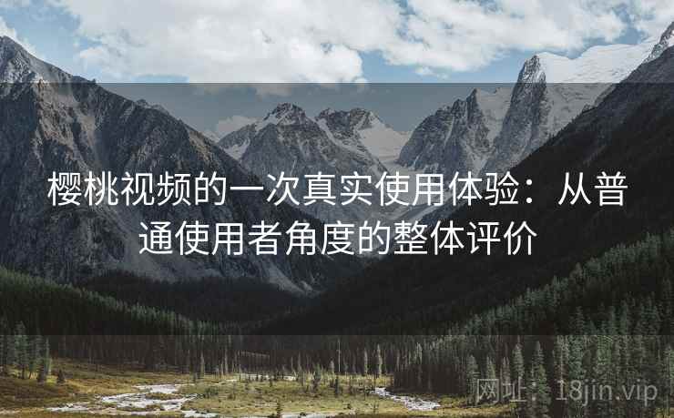 樱桃视频的一次真实使用体验:从普通使用者角度的整体评价 樱桃视频的一次真实使用体验:从普通使用者角度的整体评价