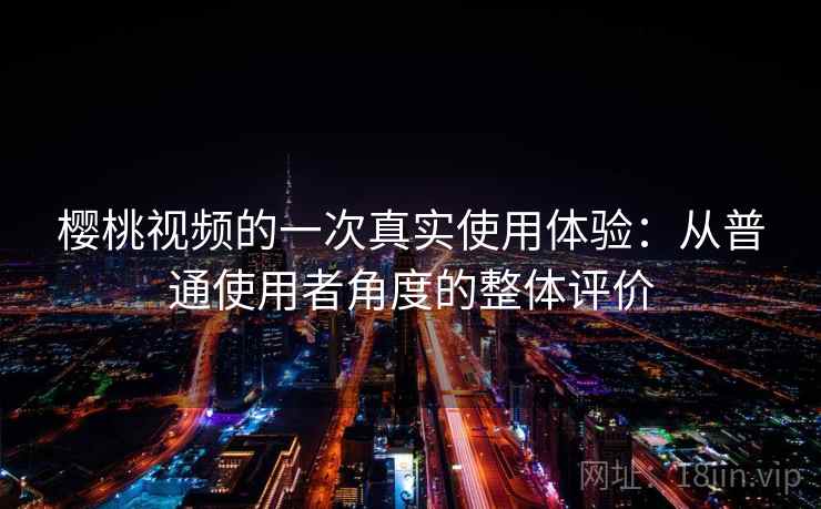樱桃视频的一次真实使用体验:从普通使用者角度的整体评价 樱桃视频的一次真实使用体验:从普通使用者角度的整体评价
