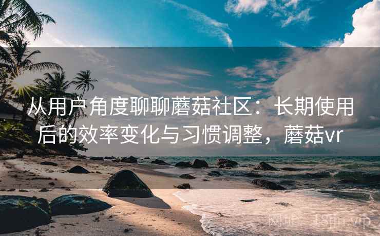 从用户角度聊聊蘑菇社区:长期使用后的效率变化与习惯调整,蘑菇vr 从用户角度聊聊蘑菇社区:长期使用后的效率变化与习惯调整,蘑菇vr