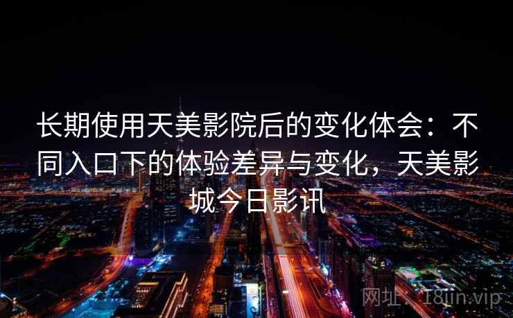 长期使用天美影院后的变化体会:不同入口下的体验差异与变化,天美影城今日影讯 长期使用天美影院后的变化体会:不同入口下的体验差异与变化,天美影城今日影讯
