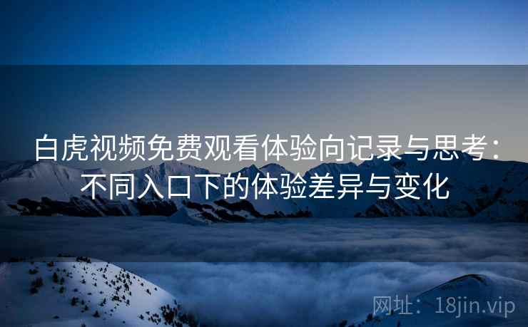 白虎视频免费观看体验向记录与思考:不同入口下的体验差异与变化 白虎视频免费观看体验向记录与思考:不同入口下的体验差异与变化