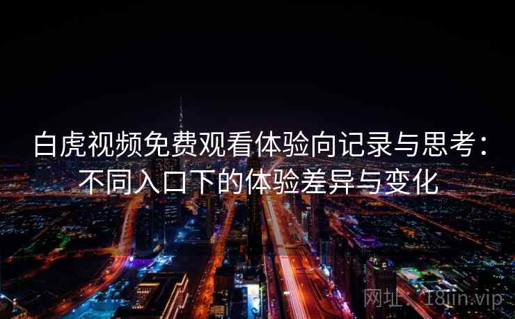 白虎视频免费观看体验向记录与思考:不同入口下的体验差异与变化 白虎视频免费观看体验向记录与思考:不同入口下的体验差异与变化