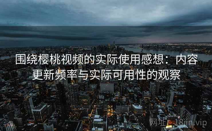 围绕樱桃视频的实际使用感想：内容更新频率与实际可用性的观察