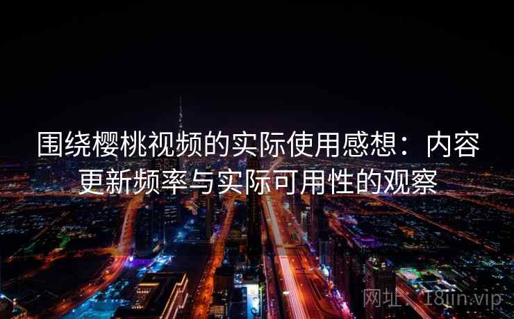围绕樱桃视频的实际使用感想：内容更新频率与实际可用性的观察