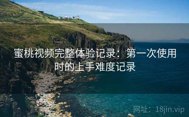 蜜桃视频完整体验记录：第一次使用时的上手难度记录