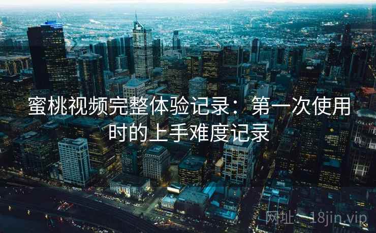 蜜桃视频完整体验记录：第一次使用时的上手难度记录