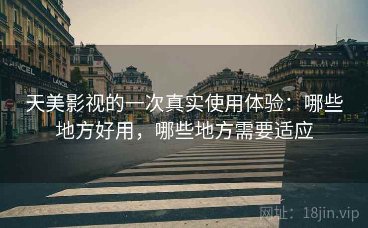 天美影视的一次真实使用体验：哪些地方好用，哪些地方需要适应