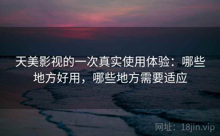 天美影视的一次真实使用体验：哪些地方好用，哪些地方需要适应