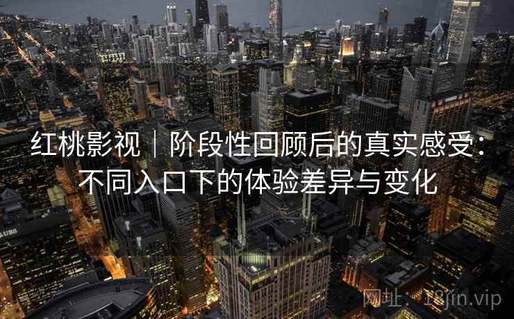 红桃影视｜阶段性回顾后的真实感受：不同入口下的体验差异与变化