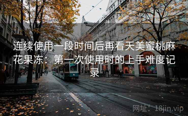 连续使用一段时间后再看天美蜜桃麻花果冻：第一次使用时的上手难度记录