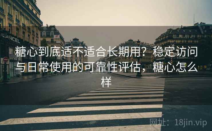 糖心到底适不适合长期用？稳定访问与日常使用的可靠性评估，糖心怎么样
