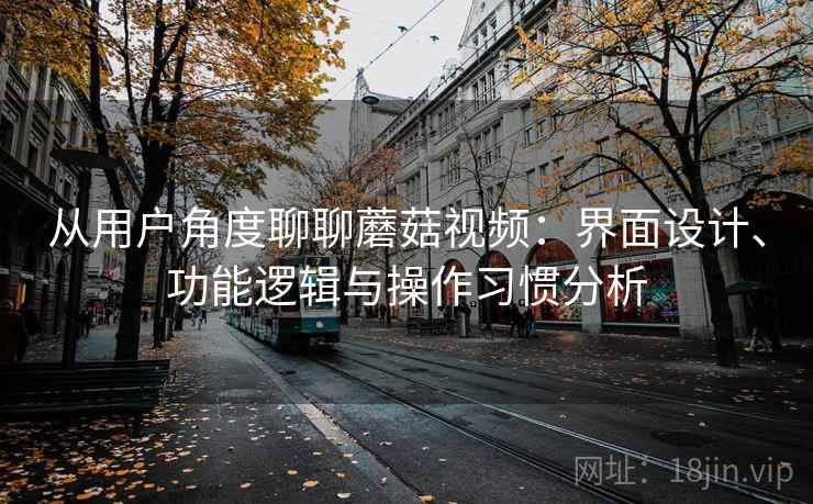 从用户角度聊聊蘑菇视频：界面设计、功能逻辑与操作习惯分析