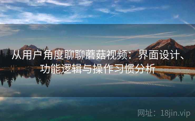 从用户角度聊聊蘑菇视频：界面设计、功能逻辑与操作习惯分析