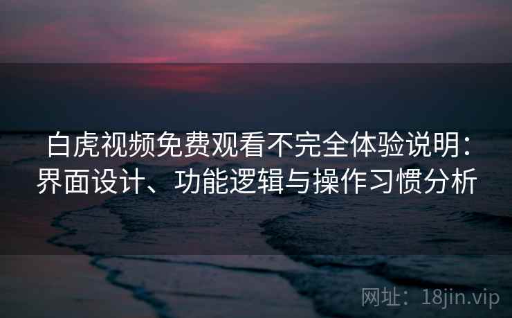 白虎视频免费观看不完全体验说明：界面设计、功能逻辑与操作习惯分析