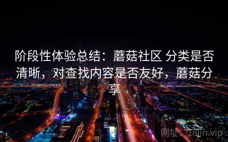 阶段性体验总结：蘑菇社区 分类是否清晰，对查找内容是否友好，蘑菇分享