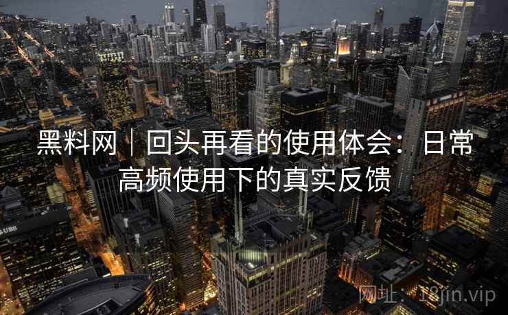 黑料网｜回头再看的使用体会：日常高频使用下的真实反馈