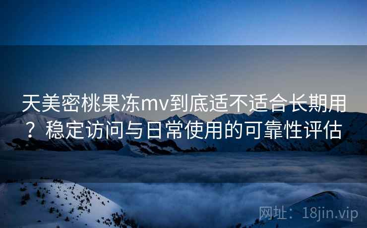 天美密桃果冻mv到底适不适合长期用？稳定访问与日常使用的可靠性评估